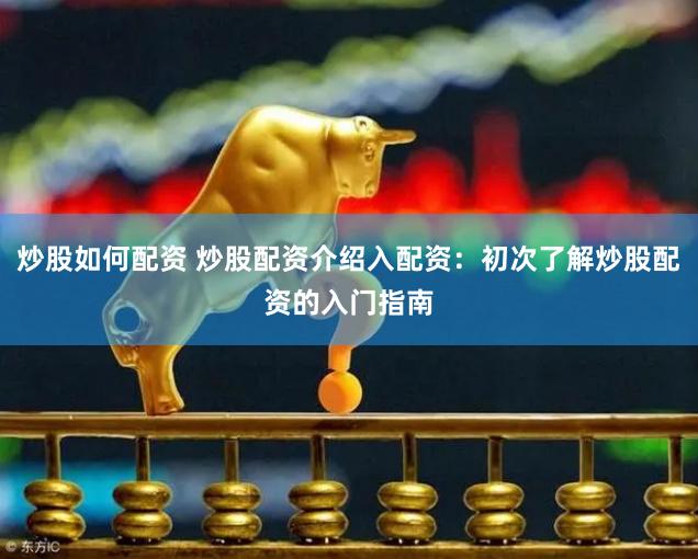 炒股如何配资 炒股配资介绍入配资：初次了解炒股配资的入门指南
